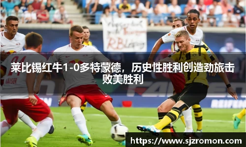 莱比锡红牛1-0多特蒙德，历史性胜利创造劲旅击败美胜利