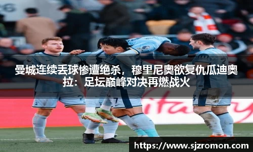 曼城连续丢球惨遭绝杀，穆里尼奥欲复仇瓜迪奥拉：足坛巅峰对决再燃战火