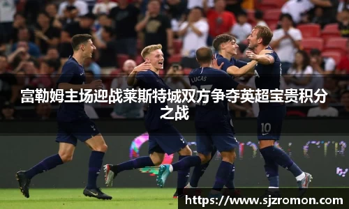 富勒姆主场迎战莱斯特城双方争夺英超宝贵积分之战