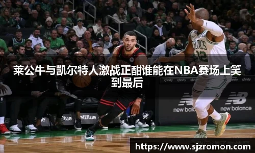 莱公牛与凯尔特人激战正酣谁能在NBA赛场上笑到最后