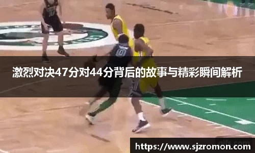 激烈对决47分对44分背后的故事与精彩瞬间解析