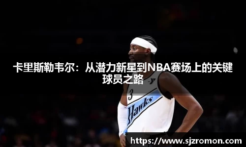 卡里斯勒韦尔：从潜力新星到NBA赛场上的关键球员之路