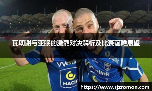 瓦朗谢与亚眠的激烈对决解析及比赛前瞻展望