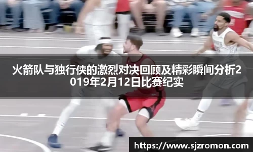 火箭队与独行侠的激烈对决回顾及精彩瞬间分析2019年2月12日比赛纪实