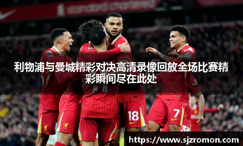 利物浦与曼城精彩对决高清录像回放全场比赛精彩瞬间尽在此处