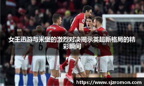 女王迅游与米堡的激烈对决揭示英超新格局的精彩瞬间