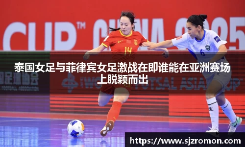 泰国女足与菲律宾女足激战在即谁能在亚洲赛场上脱颖而出