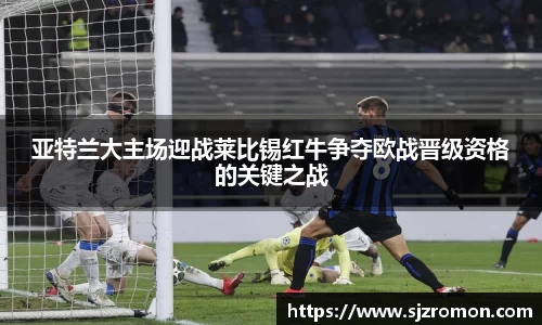 亚特兰大主场迎战莱比锡红牛争夺欧战晋级资格的关键之战