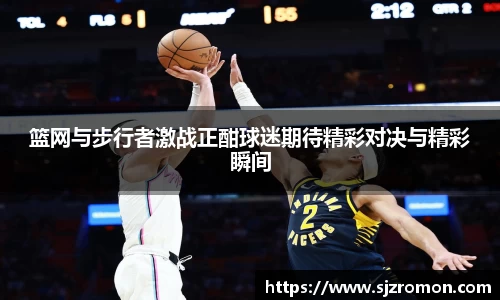 篮网与步行者激战正酣球迷期待精彩对决与精彩瞬间