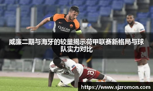 威廉二期与海牙的较量揭示荷甲联赛新格局与球队实力对比