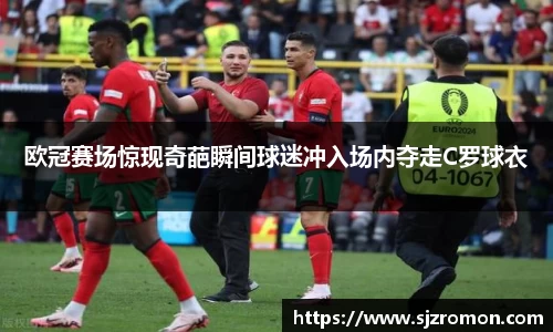 欧冠赛场惊现奇葩瞬间球迷冲入场内夺走C罗球衣