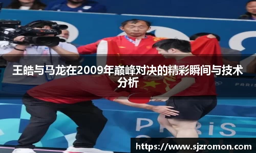 王皓与马龙在2009年巅峰对决的精彩瞬间与技术分析