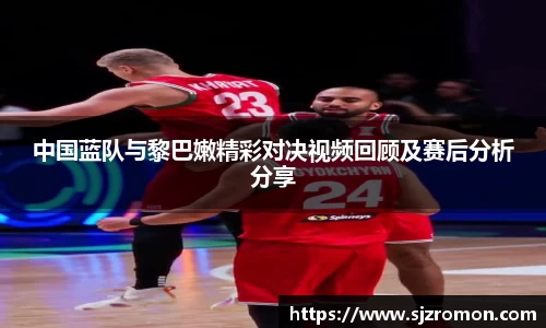 中国蓝队与黎巴嫩精彩对决视频回顾及赛后分析分享