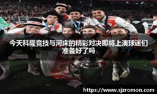 今天科隆竞技与河床的精彩对决即将上演球迷们准备好了吗