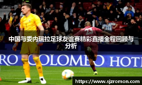 中国与委内瑞拉足球友谊赛精彩直播全程回顾与分析