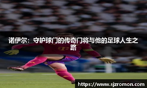 诺伊尔：守护球门的传奇门将与他的足球人生之路