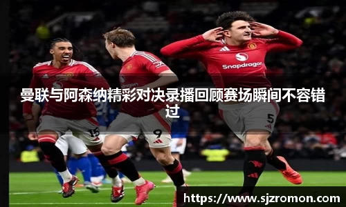曼联与阿森纳精彩对决录播回顾赛场瞬间不容错过