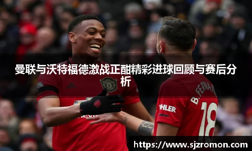 曼联与沃特福德激战正酣精彩进球回顾与赛后分析