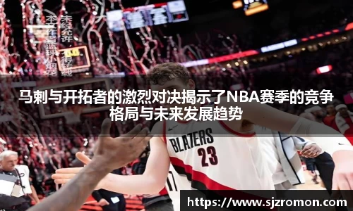 马剌与开拓者的激烈对决揭示了NBA赛季的竞争格局与未来发展趋势