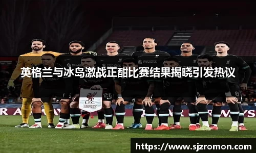 英格兰与冰岛激战正酣比赛结果揭晓引发热议