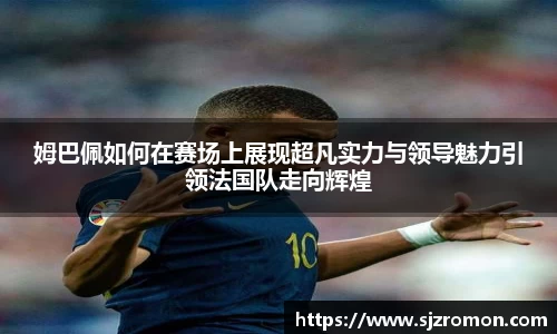 姆巴佩如何在赛场上展现超凡实力与领导魅力引领法国队走向辉煌
