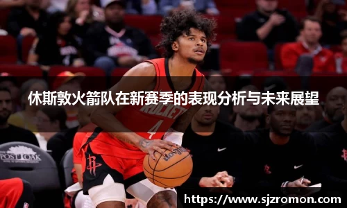 休斯敦火箭队在新赛季的表现分析与未来展望