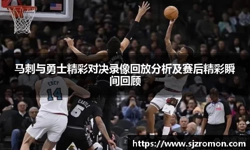 马刺与勇士精彩对决录像回放分析及赛后精彩瞬间回顾