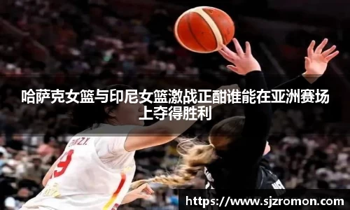 哈萨克女篮与印尼女篮激战正酣谁能在亚洲赛场上夺得胜利
