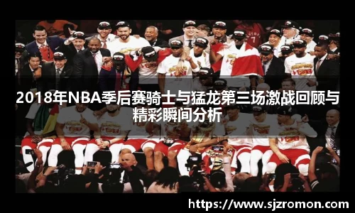 2018年NBA季后赛骑士与猛龙第三场激战回顾与精彩瞬间分析