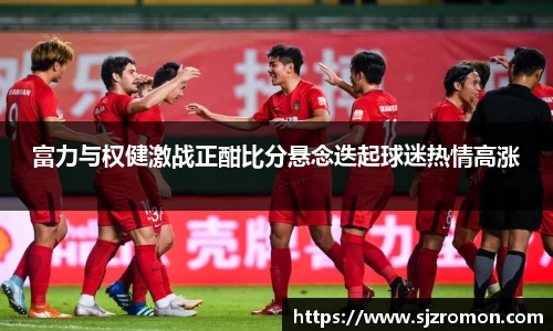 富力与权健激战正酣比分悬念迭起球迷热情高涨