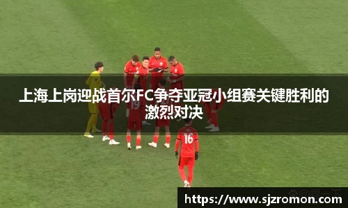 上海上岗迎战首尔FC争夺亚冠小组赛关键胜利的激烈对决