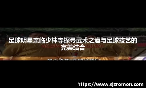 足球明星亲临少林寺探寻武术之道与足球技艺的完美结合