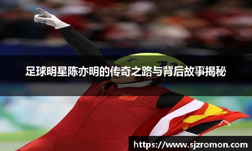足球明星陈亦明的传奇之路与背后故事揭秘