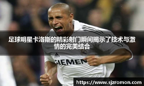 足球明星卡洛斯的精彩射门瞬间揭示了技术与激情的完美结合
