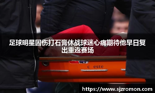 足球明星因伤打石膏休战球迷心痛期待他早日复出重返赛场