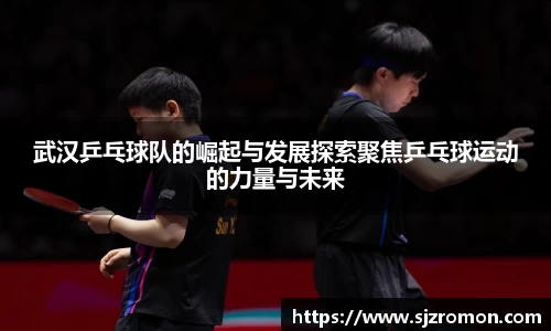 武汉乒乓球队的崛起与发展探索聚焦乒乓球运动的力量与未来