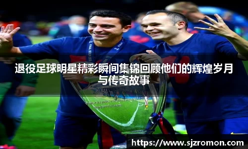 退役足球明星精彩瞬间集锦回顾他们的辉煌岁月与传奇故事
