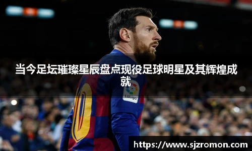 当今足坛璀璨星辰盘点现役足球明星及其辉煌成就