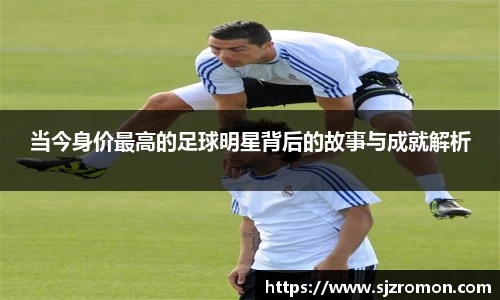 当今身价最高的足球明星背后的故事与成就解析