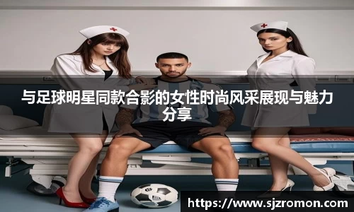 与足球明星同款合影的女性时尚风采展现与魅力分享